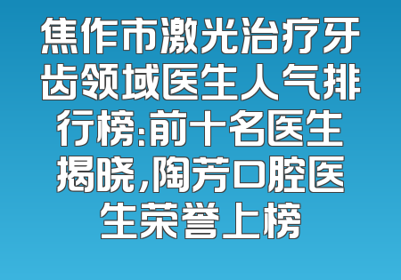 焦作市激光治疗牙齿领域医生人气排行榜：前十名医生揭晓，陶芳口腔医生荣誉上榜