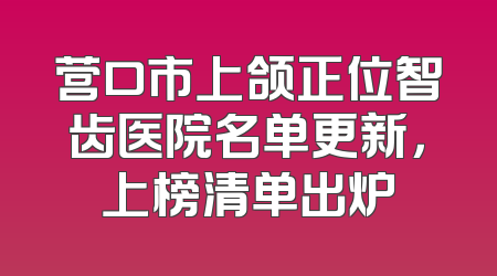 营口市上颌正位智齿医院名单更新，上榜清单出炉