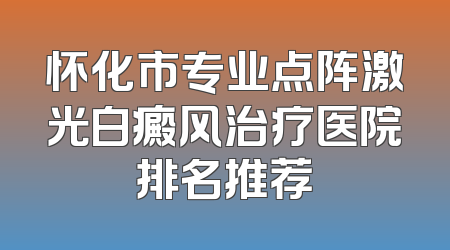 怀化市专业点阵激光白癜风治疗医院排名推荐