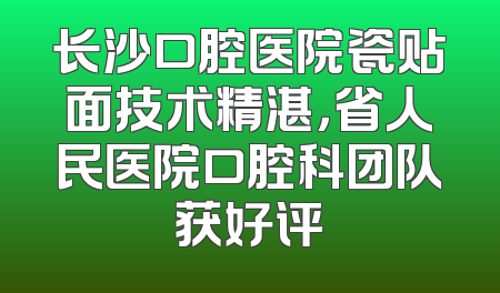 长沙口腔医院瓷贴面技术精湛，省人民医院口腔科团队获好评