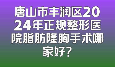 唐山市丰润区2024年正规整形医院脂肪隆胸手术哪家好？