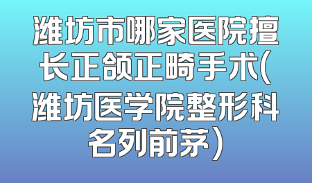 潍坊市哪家医院擅长正颌正畸手术（潍坊医学院整形科名列前茅）