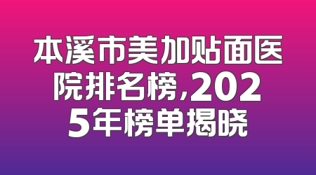 本溪市美加贴面医院排名榜，2025年榜单揭晓