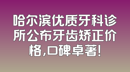 哈尔滨优质牙科诊所公布牙齿矫正价格，口碑卓著！