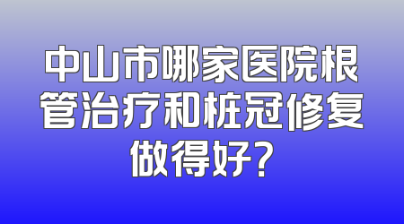 中山市哪家医院根管治疗和桩冠修复做得好？