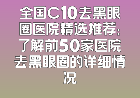 全国C10去黑眼圈医院精选推荐：了解前50家医院去黑眼圈的详细情况