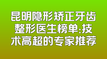 昆明隐形矫正牙齿整形医生榜单：技术高超的专家推荐