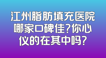 江州脂肪填充医院哪家口碑佳？你心仪的在其中吗？