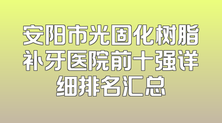 安阳市光固化树脂补牙医院前十强详细排名汇总