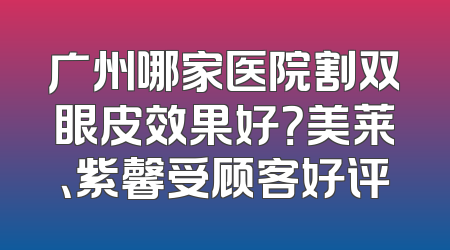 广州哪家医院割双眼皮效果好？美莱、紫馨受顾客好评