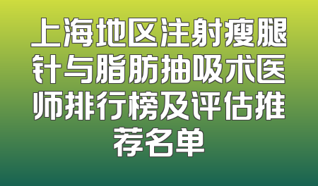 上海地区注射瘦腿针与脂肪抽吸术医师排行榜及评估推荐名单