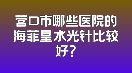 营口市哪些医院的海菲皇水光针比较好？