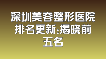 深圳美容整形医院排名更新：揭晓前五名
