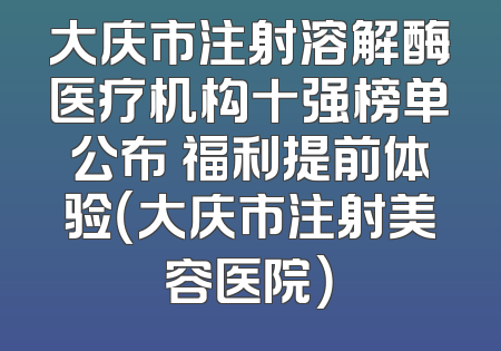 大庆市注射溶解酶医疗机构十强榜单公布 福利提前体验（大庆市注射美容医院）
