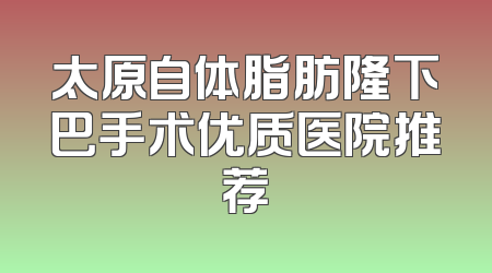 太原自体脂肪隆下巴手术优质医院推荐