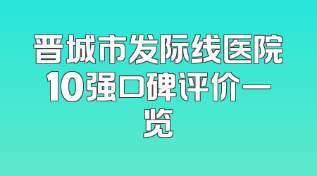 晋城市发际线医院10强口碑评价一览