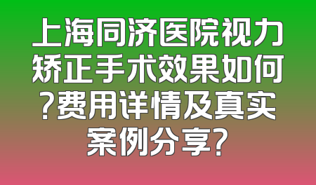 上海同济医院视力矫正手术效果如何？费用详情及真实案例分享？
