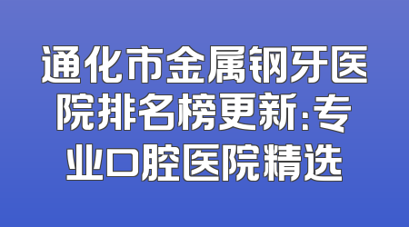 通化市金属钢牙医院排名榜更新：专业口腔医院精选