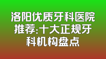 洛阳优质牙科医院推荐：十大正规牙科机构盘点