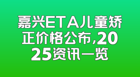 嘉兴ETA儿童矫正价格公布，2025资讯一览