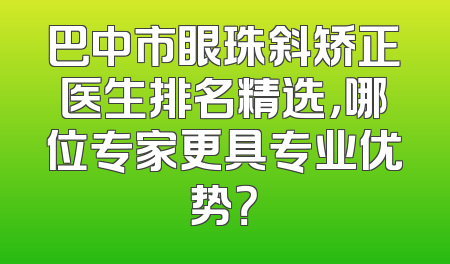 巴中市眼珠斜矫正医生排名精选，哪位专家更具专业优势？