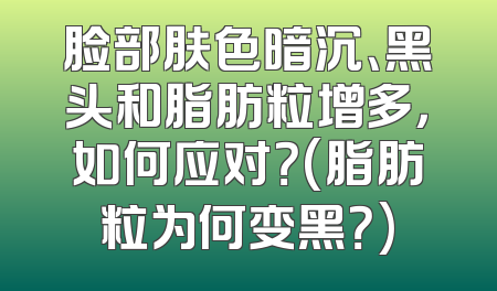 脸部肤色暗沉、黑头和脂肪粒增多，如何应对？(脂肪粒为何变黑？)