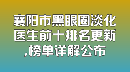 襄阳市黑眼圈淡化医生前十排名更新，榜单详解公布