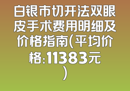 白银市切开法双眼皮手术费用明细及价格指南（平均价格：11383元）