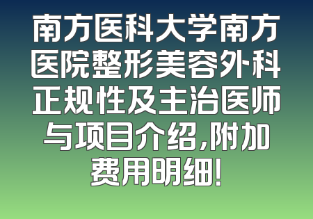 南方医科大学南方医院整形美容外科正规性及主治医师与项目介绍，附加费用明细！