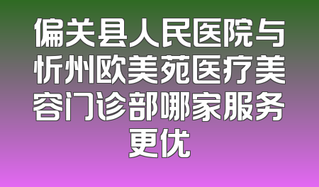偏关县人民医院与忻州欧美苑医疗美容门诊部哪家服务更优
