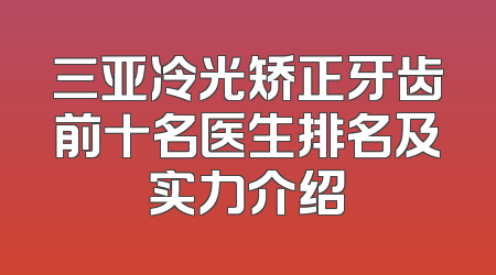 三亚冷光矫正牙齿前十名医生排名及实力介绍