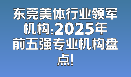 东莞美体行业领军机构：2025年前五强专业机构盘点！