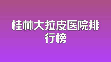 桂林大拉皮医院排行榜