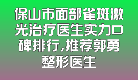 保山市面部雀斑激光治疗医生实力口碑排行，推荐郭勇整形医生
