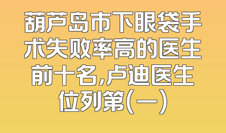 葫芦岛市下眼袋手术失败率高的医生前十名，卢迪医生位列第（一）