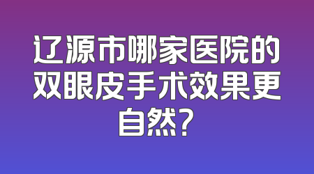 辽源市哪家医院的双眼皮手术效果更自然？