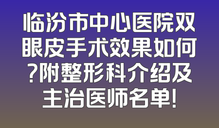 临汾市中心医院双眼皮手术效果如何？附整形科介绍及主治医师名单！
