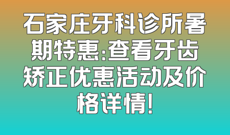 石家庄牙科诊所暑期特惠：查看牙齿矫正优惠活动及价格详情！