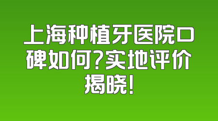 上海种植牙医院口碑如何？实地评价揭晓！