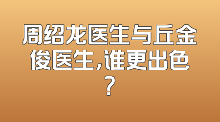 周绍龙医生与丘金俊医生，谁更出色？