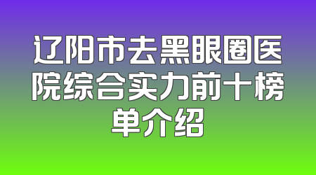 辽阳市去黑眼圈医院综合实力前十榜单介绍
