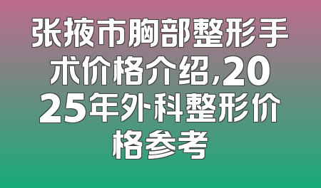 张掖市胸部整形手术价格介绍，2025年外科整形价格参考