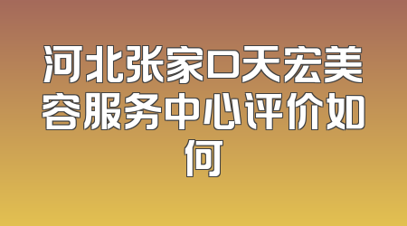 河北张家口天宏美容服务中心评价如何