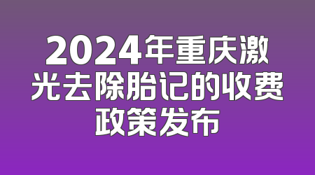 2024年重庆激光去除胎记的收费政策发布