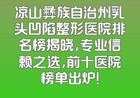 凉山彝族自治州乳头凹陷整形医院排名榜揭晓，专业信赖之选，前十医院榜单出炉！