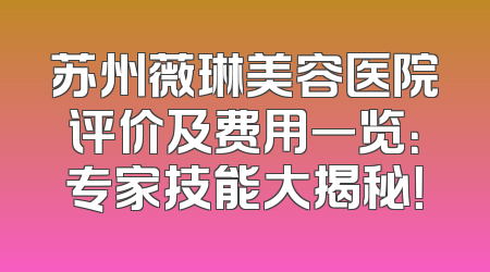 苏州薇琳美容医院评价及费用一览：专家技能大揭秘！