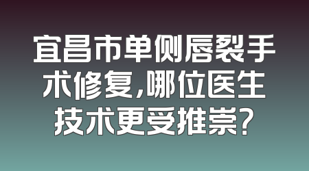 宜昌市单侧唇裂手术修复，哪位医生技术更受推崇？