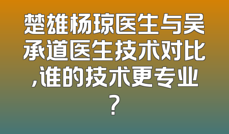 楚雄杨琼医生与吴承道医生技术对比，谁的技术更专业？