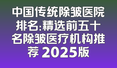 中国传统除皱医院排名：精选前五十名除皱医疗机构推荐 2025版