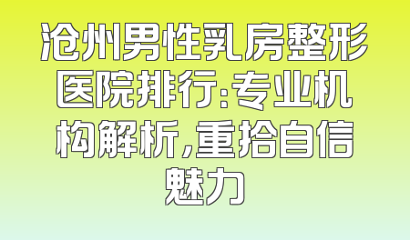 沧州男性乳房整形医院排行：专业机构解析，重拾自信魅力